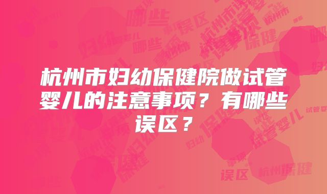 杭州市妇幼保健院做试管婴儿的注意事项?有哪些误区?