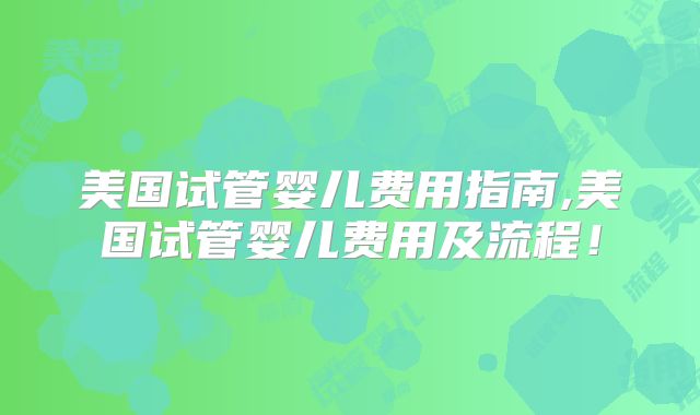 美国试管婴儿费用指南,美国试管婴儿费用及流程！