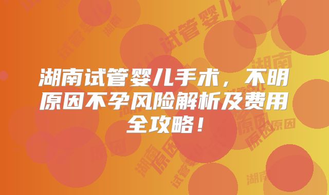湖南试管婴儿手术，不明原因不孕风险解析及费用全攻略！