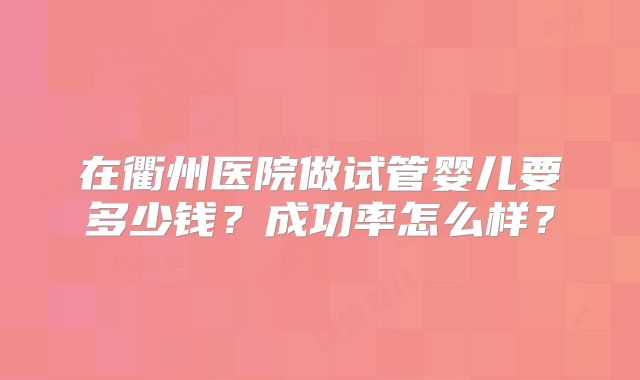 在衢州医院做试管婴儿要多少钱?成功率怎么样?