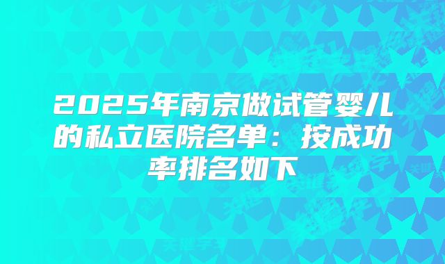 2025年南京做试管婴儿的私立医院名单：按成功率排名如下