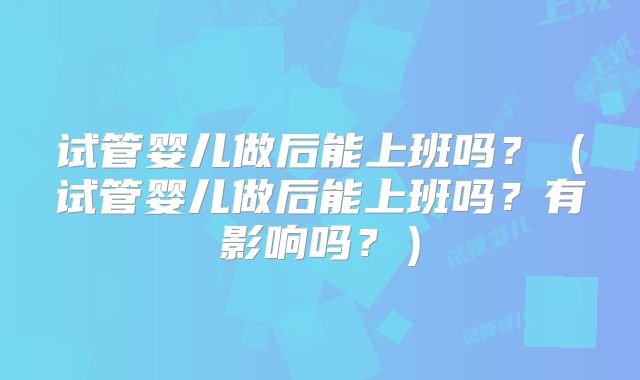 试管婴儿做后能上班吗?(试管婴儿做后能上班吗?有影响吗?)