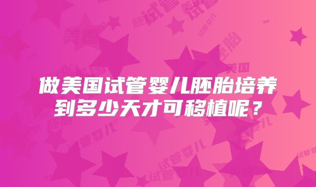 做美国试管婴儿胚胎培养到多少天才可移植呢?