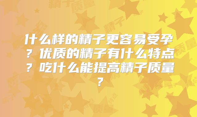 什么样的精子更容易受孕？优质的精子有什么特点？吃什么能提高精子质量？