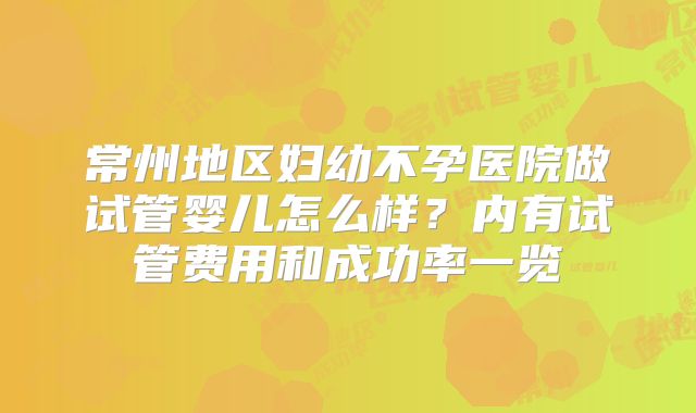 常州地区妇幼不孕医院做试管婴儿怎么样？内有试管费用和成功率一览