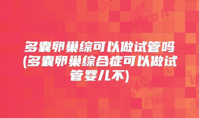 多囊卵巢综可以做试管吗(多囊卵巢综合症可以做试管婴儿不)