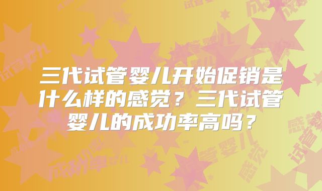 三代试管婴儿开始促销是什么样的感觉？三代试管婴儿的成功率高吗？