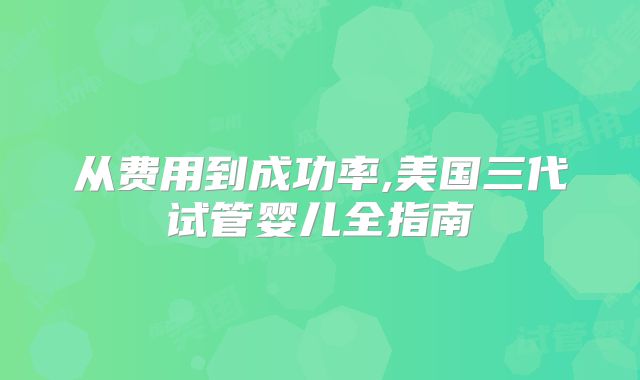 从费用到成功率,美国三代试管婴儿全指南