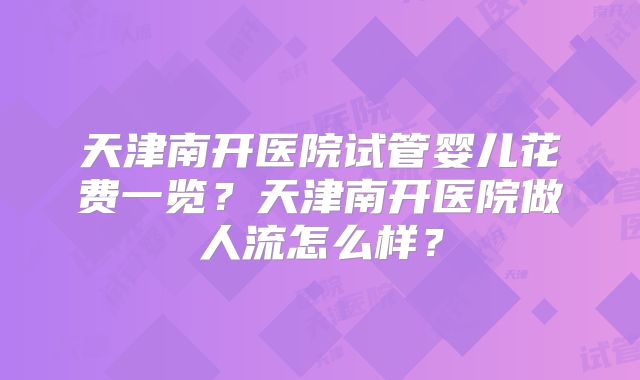 天津南开医院试管婴儿花费一览？天津南开医院做人流怎么样？