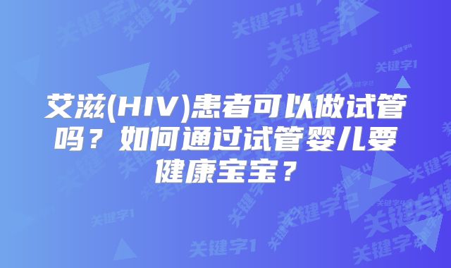艾滋(HIV)患者可以做试管吗？如何通过试管婴儿要健康宝宝？