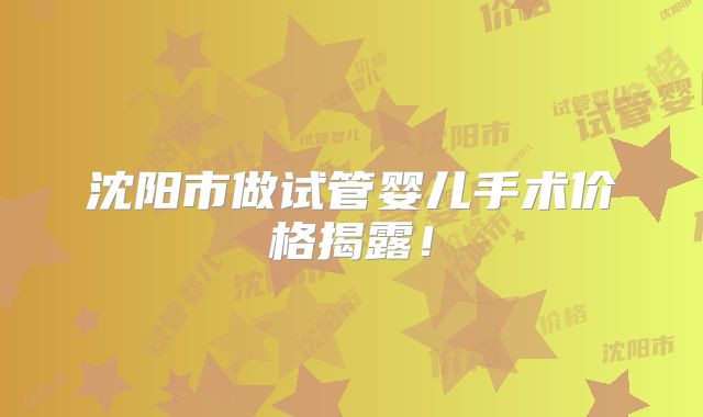 沈阳市做试管婴儿手术价格揭露！