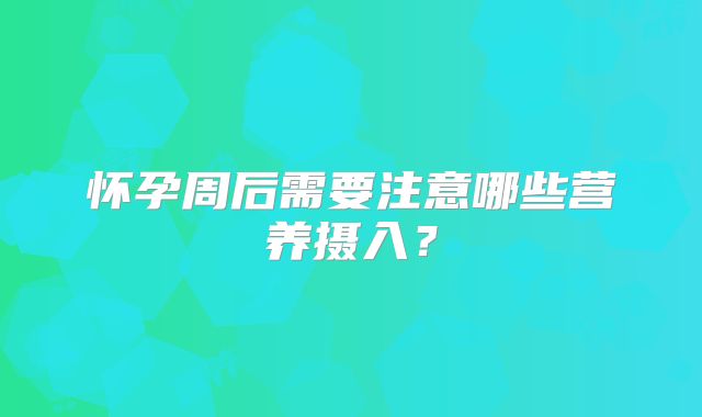 怀孕周后需要注意哪些营养摄入？