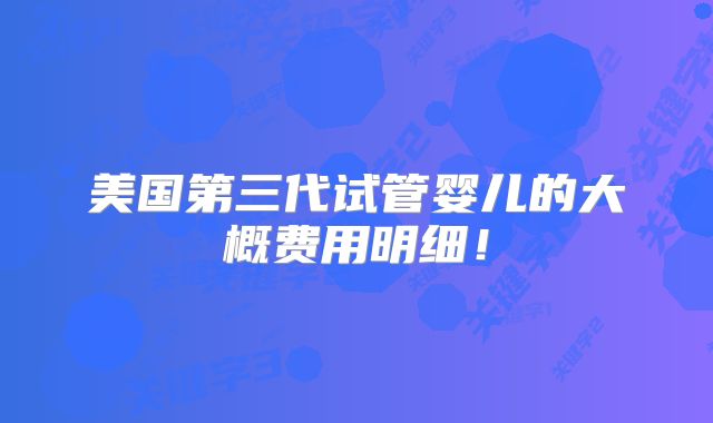 美国第三代试管婴儿的大概费用明细！