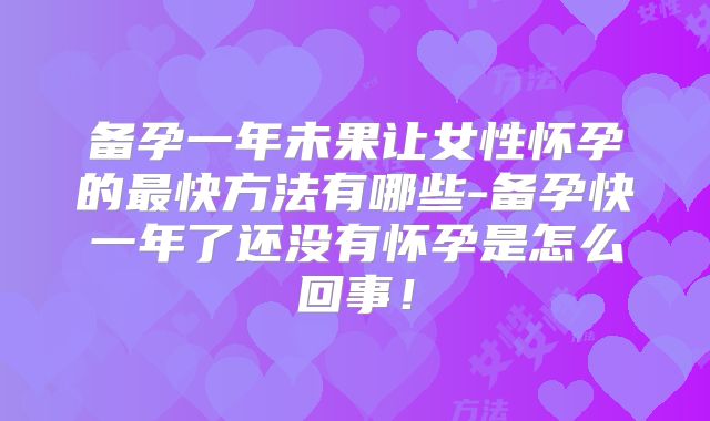 备孕一年未果让女性怀孕的最快方法有哪些-备孕快一年了还没有怀孕是怎么回事！