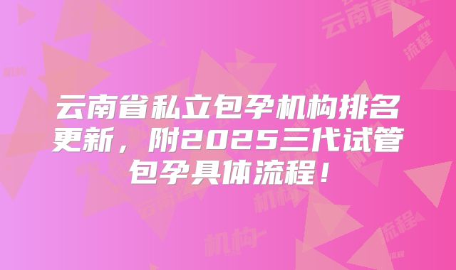 云南省私立包孕机构排名更新，附2025三代试管包孕具体流程！