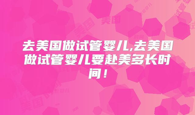 去美国做试管婴儿,去美国做试管婴儿要赴美多长时间！