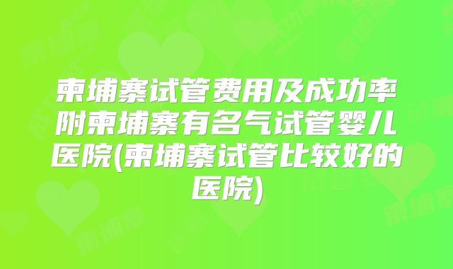 柬埔寨试管费用及成功率附柬埔寨有名气试管婴儿医院(柬埔寨试管比较好的医院)