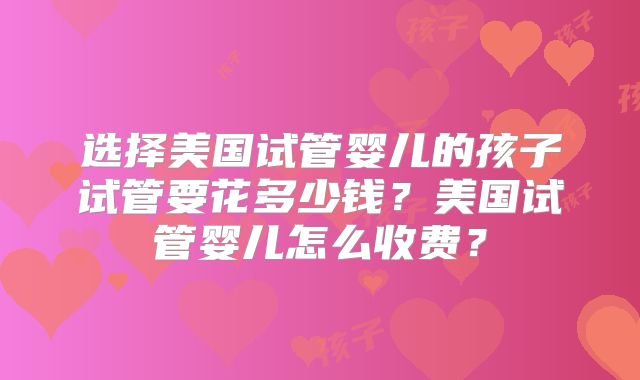 选择美国试管婴儿的孩子试管要花多少钱?美国试管婴儿怎么收费?