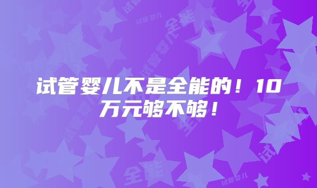 试管婴儿不是全能的！10万元够不够！