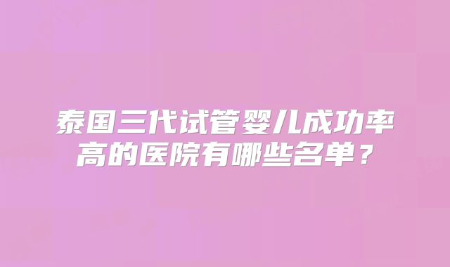 泰国三代试管婴儿成功率高的医院有哪些名单？