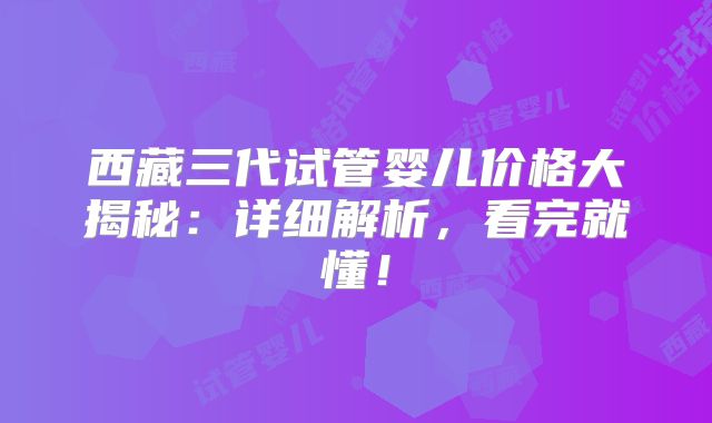 西藏三代试管婴儿价格大揭秘:详细解析,看完就懂!