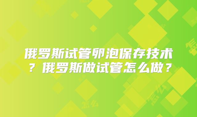 俄罗斯试管卵泡保存技术？俄罗斯做试管怎么做？