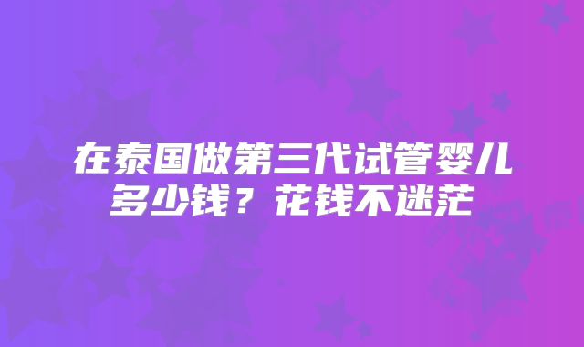 在泰国做第三代试管婴儿多少钱？花钱不迷茫