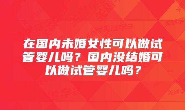 在国内未婚女性可以做试管婴儿吗？国内没结婚可以做试管婴儿吗？