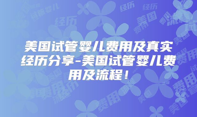 美国试管婴儿费用及真实经历分享-美国试管婴儿费用及流程！