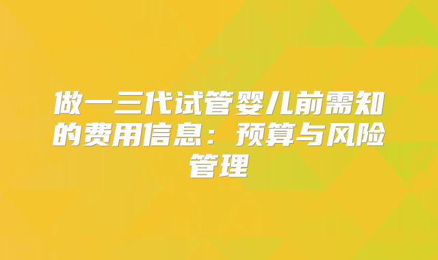 做一三代试管婴儿前需知的费用信息:预算与风险管理