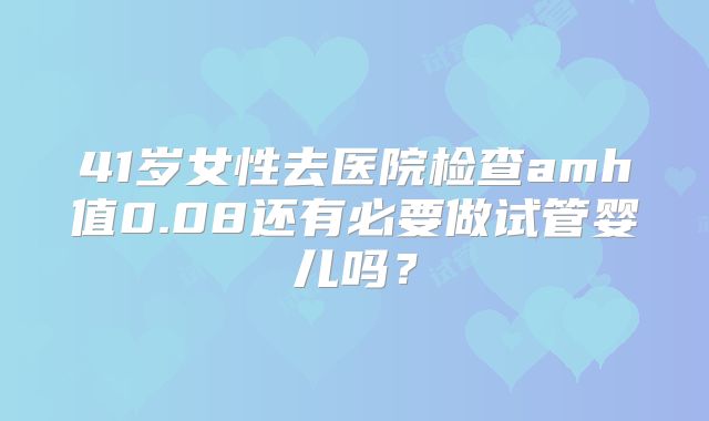 41岁女性去医院检查amh值0.08还有必要做试管婴儿吗？