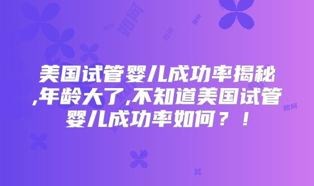 美国试管婴儿成功率揭秘,年龄大了,不知道美国试管婴儿成功率如何?!