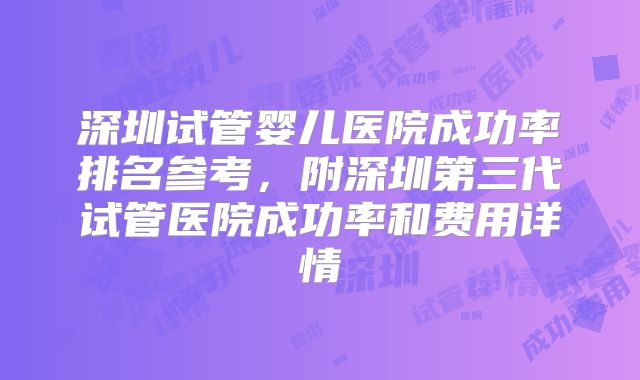 深圳试管婴儿医院成功率排名参考，附深圳第三代试管医院成功率和费用详情