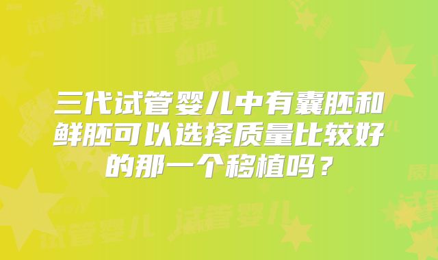 三代试管婴儿中有囊胚和鲜胚可以选择质量比较好的那一个移植吗？