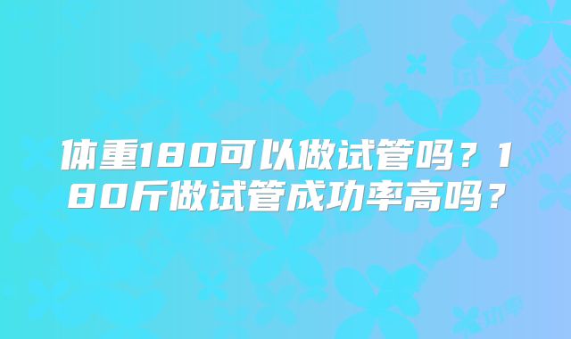体重180可以做试管吗？180斤做试管成功率高吗？