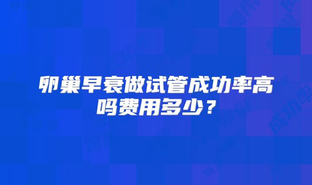 卵巢早衰做试管成功率高吗费用多少？