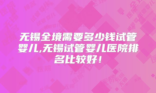 无锡全境需要多少钱试管婴儿,无锡试管婴儿医院排名比较好！