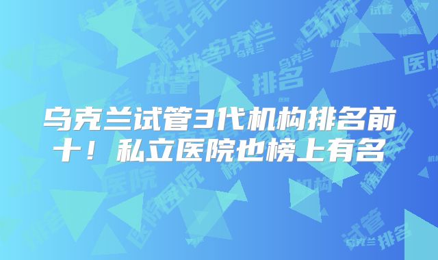 乌克兰试管3代机构排名前十!私立医院也榜上有名
