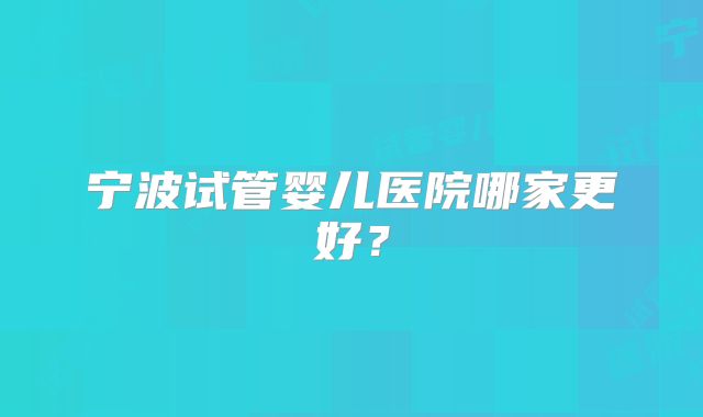 宁波试管婴儿医院哪家更好?