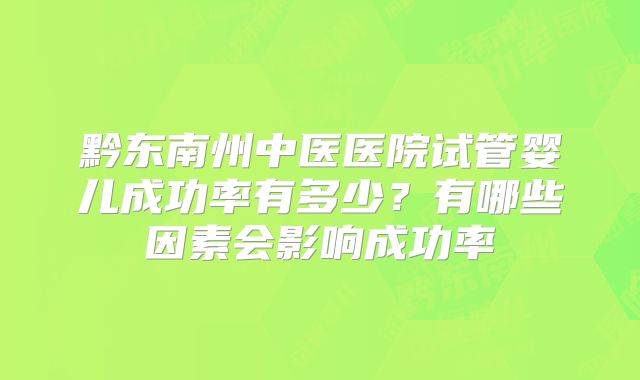 黔东南州中医医院试管婴儿成功率有多少？有哪些因素会影响成功率