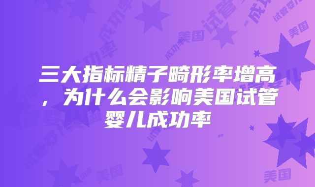 三大指标精子畸形率增高,为什么会影响美国试管婴儿成功率