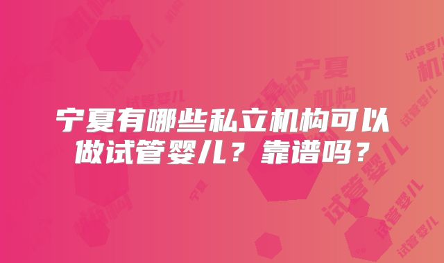 宁夏有哪些私立机构可以做试管婴儿？靠谱吗？