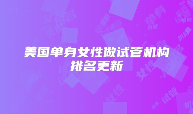 美国单身女性做试管机构排名更新