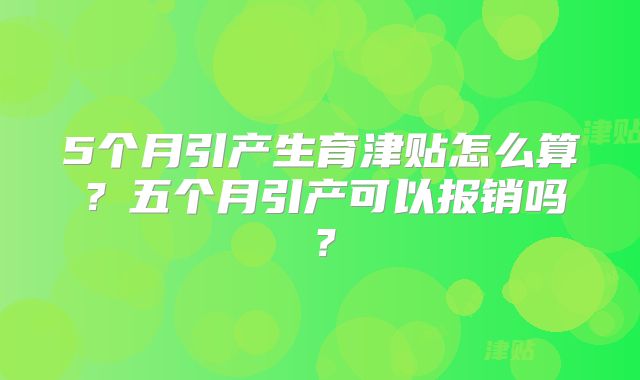 5个月引产生育津贴怎么算？五个月引产可以报销吗？