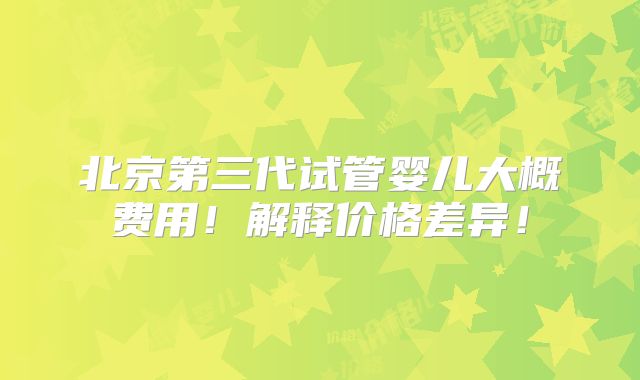 北京第三代试管婴儿大概费用！解释价格差异！
