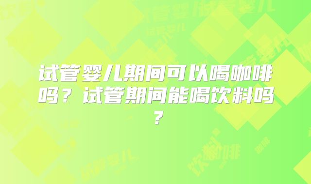 试管婴儿期间可以喝咖啡吗？试管期间能喝饮料吗？
