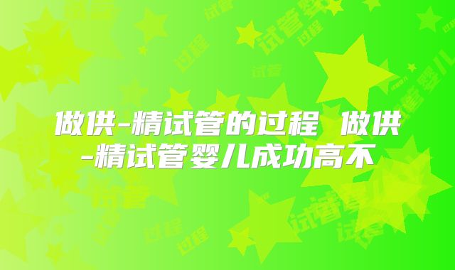 做供-精试管的过程 做供-精试管婴儿成功高不
