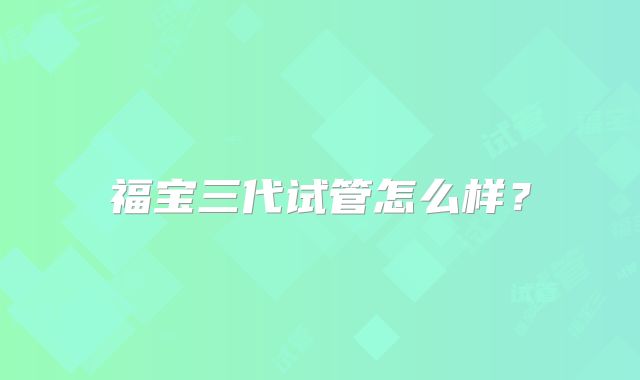 福宝三代试管怎么样?
