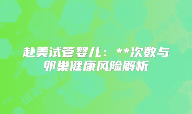 赴美试管婴儿：**次数与卵巢健康风险解析