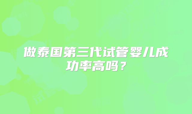 做泰国第三代试管婴儿成功率高吗?